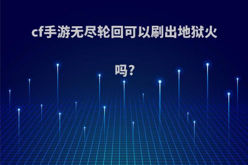 cf手游无尽轮回可以刷出地狱火吗?