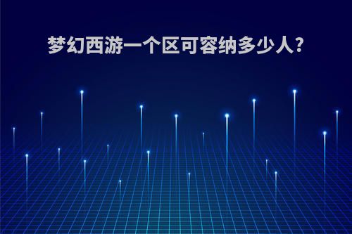 梦幻西游一个区可容纳多少人?