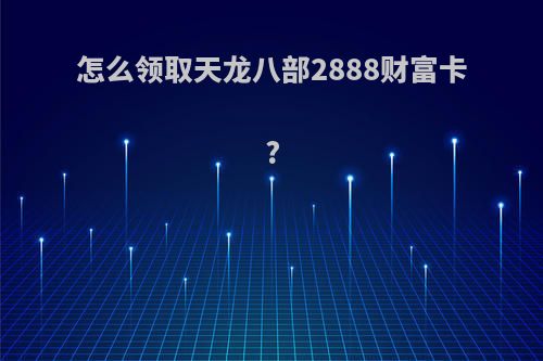 怎么领取天龙八部2888财富卡?