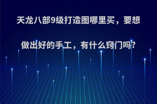 天龙八部9级打造图哪里买，要想做出好的手工，有什么窍门吗?