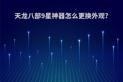 天龙八部9星神器怎么更换外观?