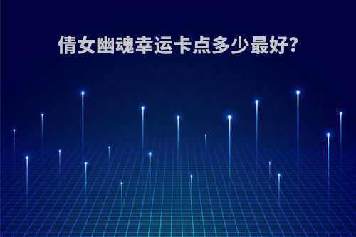 倩女幽魂幸运卡点多少最好?
