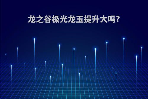 龙之谷极光龙玉提升大吗?
