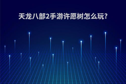 天龙八部2手游许愿树怎么玩?