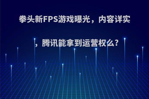 拳头新FPS游戏曝光，内容详实，腾讯能拿到运营权么?