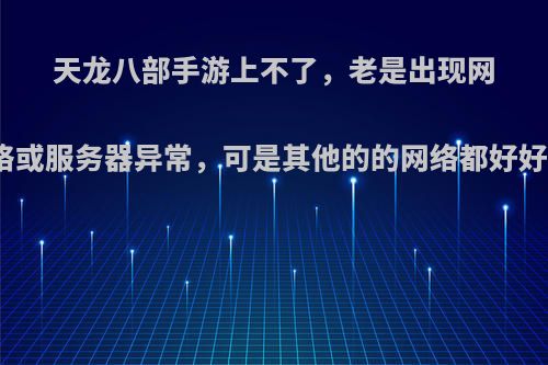 天龙八部手游上不了，老是出现网络或服务器异常，可是其他的的网络都好好?
