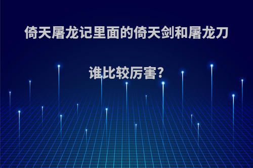 倚天屠龙记里面的倚天剑和屠龙刀谁比较厉害?