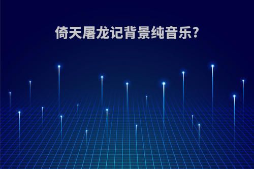 倚天屠龙记背景纯音乐?