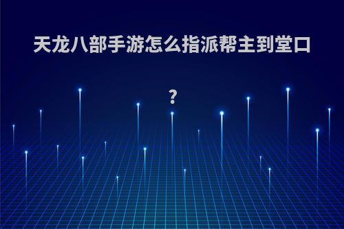天龙八部手游怎么指派帮主到堂口?