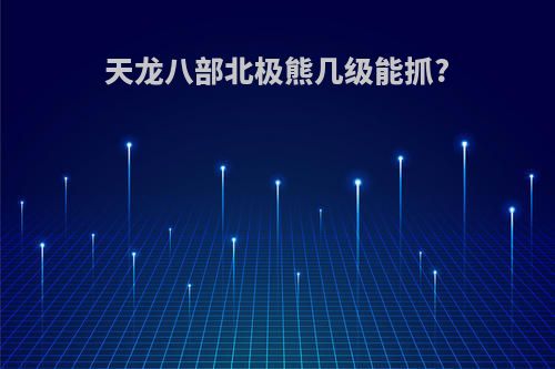 天龙八部北极熊几级能抓?