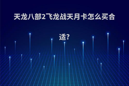天龙八部2飞龙战天月卡怎么买合适?