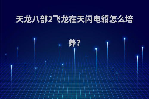 天龙八部2飞龙在天闪电貂怎么培养?