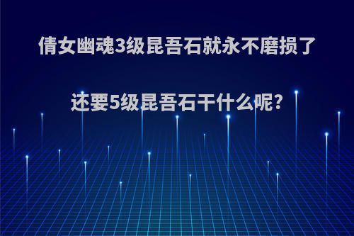 倩女幽魂3级昆吾石就永不磨损了还要5级昆吾石干什么呢?