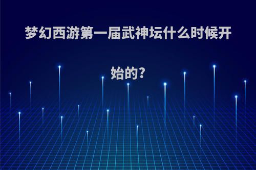 梦幻西游第一届武神坛什么时候开始的?