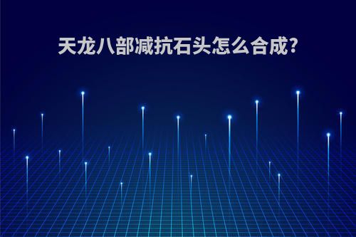 天龙八部减抗石头怎么合成?