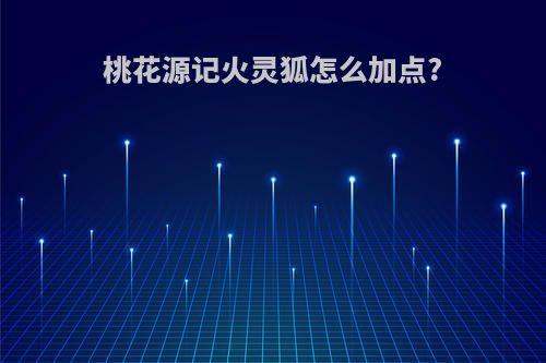 桃花源记火灵狐怎么加点?