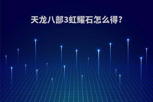 天龙八部3虹耀石怎么得?