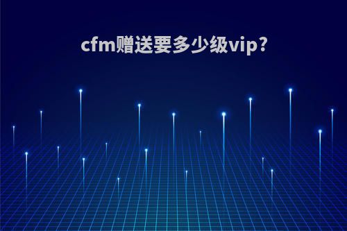 cfm赠送要多少级vip?
