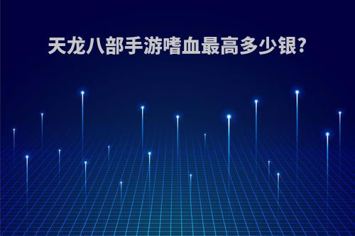 天龙八部手游嗜血最高多少银?