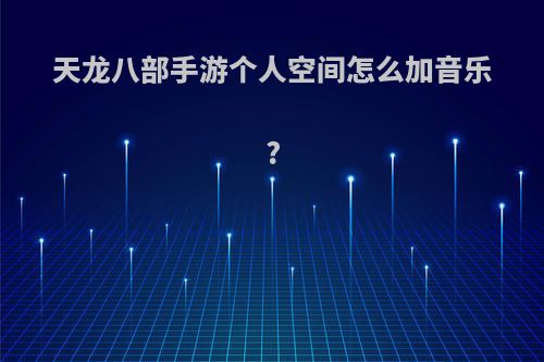 天龙八部手游个人空间怎么加音乐?