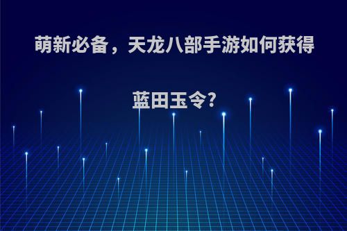 萌新必备，天龙八部手游如何获得蓝田玉令?