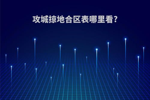 攻城掠地合区表哪里看?