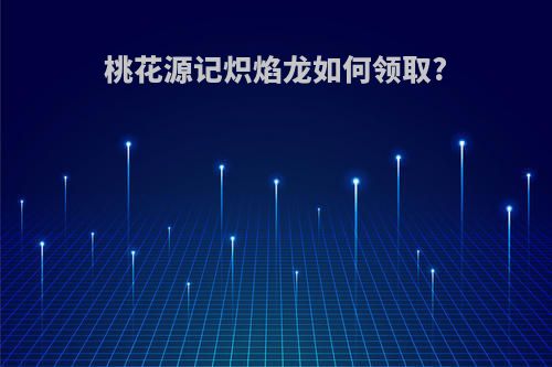 桃花源记炽焰龙如何领取?