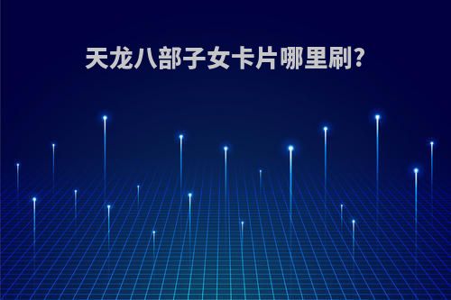 天龙八部子女卡片哪里刷?