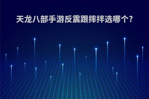 天龙八部手游反震跟摔拌选哪个?