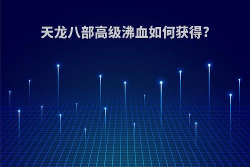 天龙八部高级沸血如何获得?