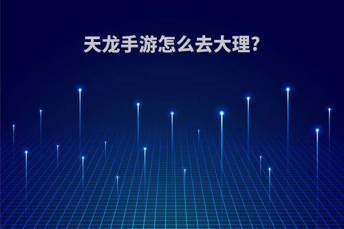 天龙手游怎么去大理?