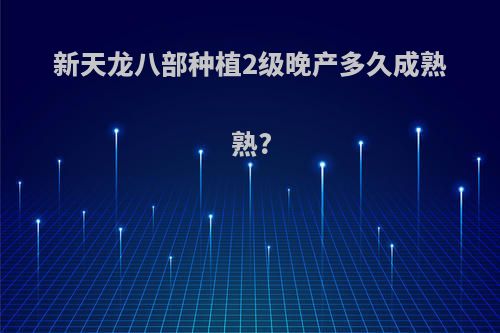 新天龙八部种植2级晚产多久成熟熟?