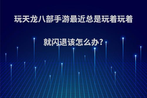 玩天龙八部手游最近总是玩着玩着就闪退该怎么办?