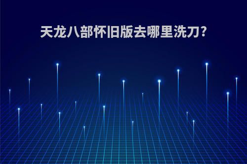 天龙八部怀旧版去哪里洗刀?