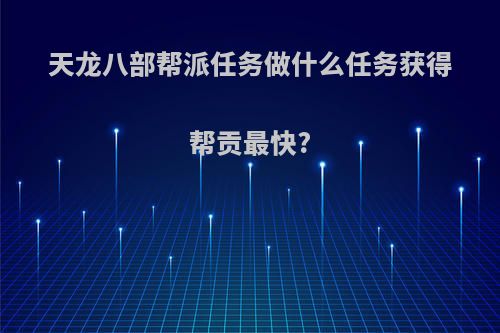 天龙八部帮派任务做什么任务获得帮贡最快?