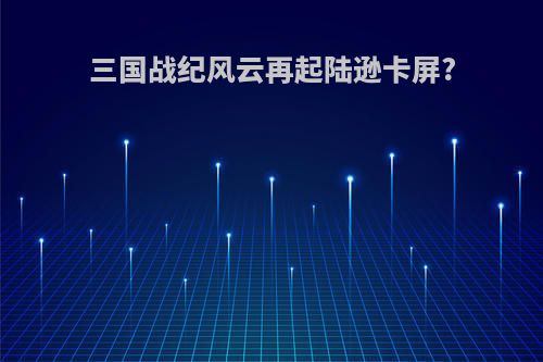 三国战纪风云再起陆逊卡屏?