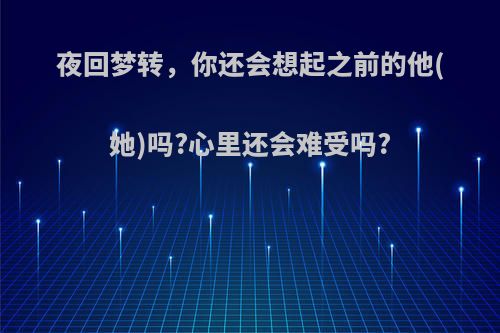 夜回梦转，你还会想起之前的他(她)吗?心里还会难受吗?