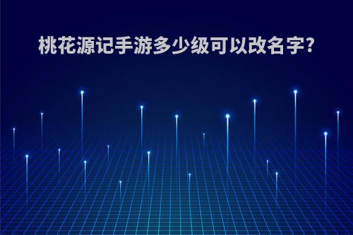桃花源记手游多少级可以改名字?