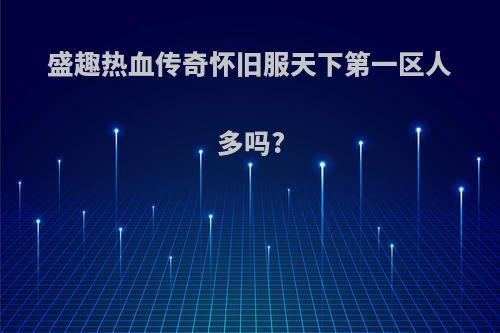 盛趣热血传奇怀旧服天下第一区人多吗?