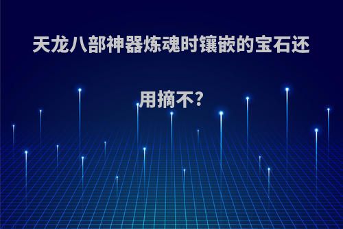 天龙八部神器炼魂时镶嵌的宝石还用摘不?