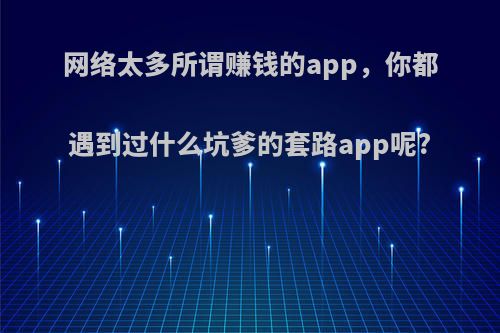 网络太多所谓赚钱的app，你都遇到过什么坑爹的套路app呢?