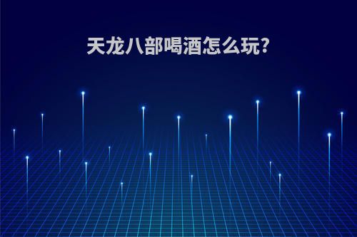 天龙八部喝酒怎么玩?