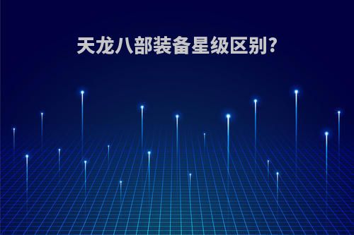 天龙八部装备星级区别?