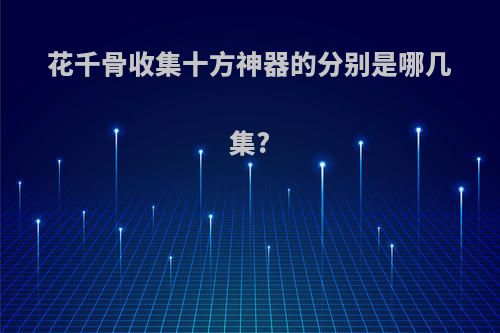 花千骨收集十方神器的分别是哪几集?