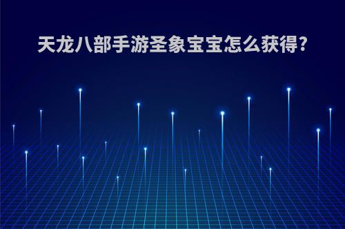 天龙八部手游圣象宝宝怎么获得?