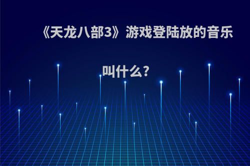 《天龙八部3》游戏登陆放的音乐叫什么?