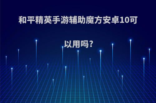 和平精英手游辅助魔方安卓10可以用吗?