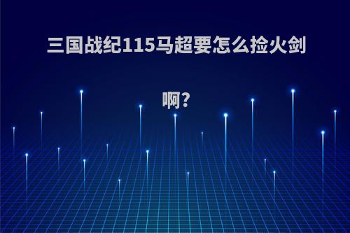 三国战纪115马超要怎么捡火剑啊?