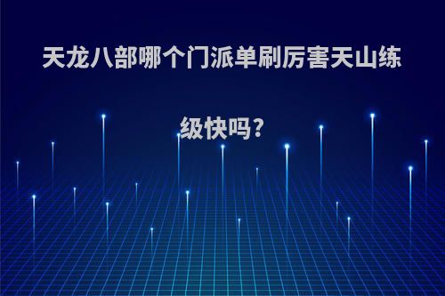 天龙八部哪个门派单刷厉害天山练级快吗?