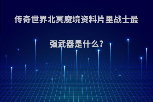 传奇世界北冥魔境资料片里战士最强武器是什么?
